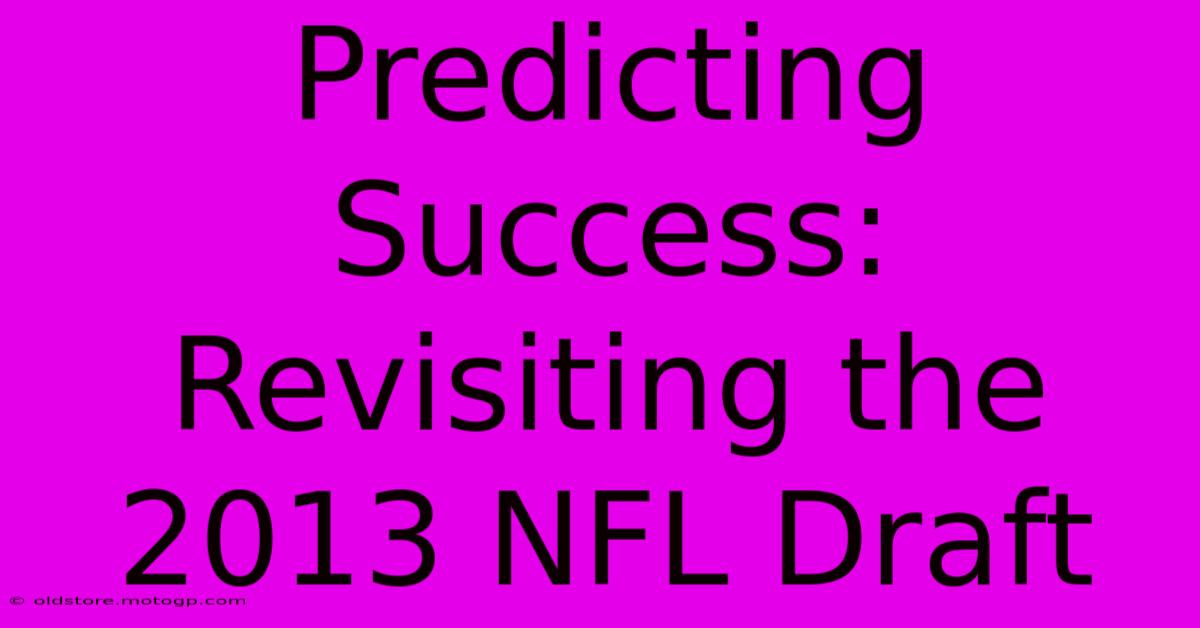 Predicting Success: Revisiting The 2013 NFL Draft