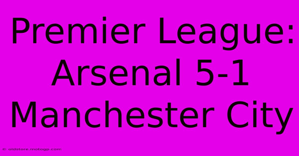 Premier League: Arsenal 5-1 Manchester City