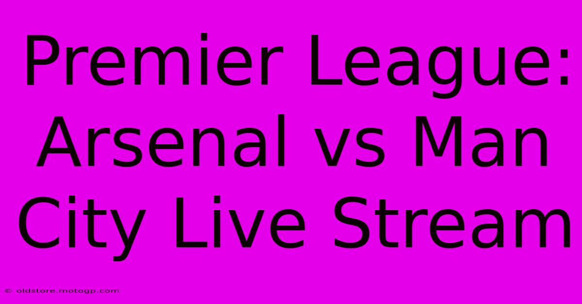 Premier League: Arsenal Vs Man City Live Stream