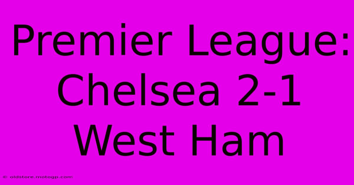 Premier League: Chelsea 2-1 West Ham