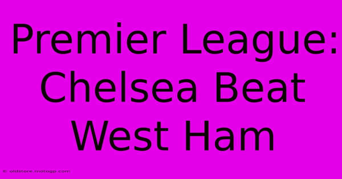 Premier League: Chelsea Beat West Ham