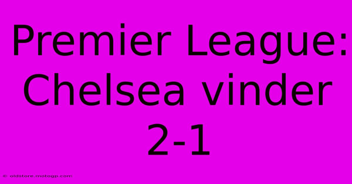 Premier League: Chelsea Vinder 2-1