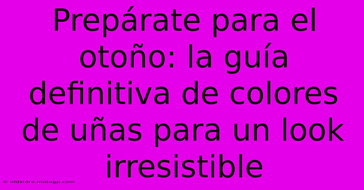 Prepárate Para El Otoño: La Guía Definitiva De Colores De Uñas Para Un Look Irresistible