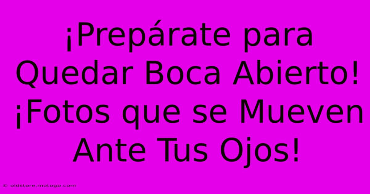 ¡Prepárate Para Quedar Boca Abierto! ¡Fotos Que Se Mueven Ante Tus Ojos!