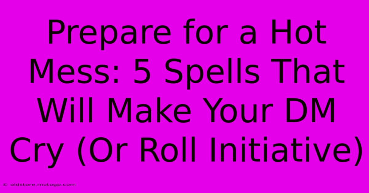 Prepare For A Hot Mess: 5 Spells That Will Make Your DM Cry (Or Roll Initiative)