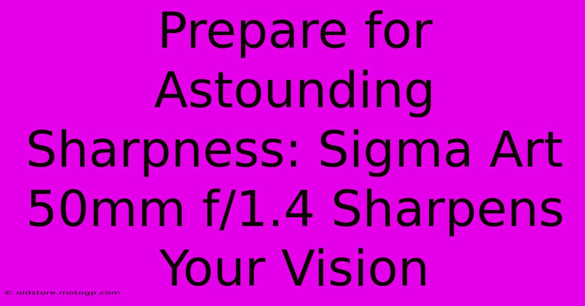 Prepare For Astounding Sharpness: Sigma Art 50mm F/1.4 Sharpens Your Vision