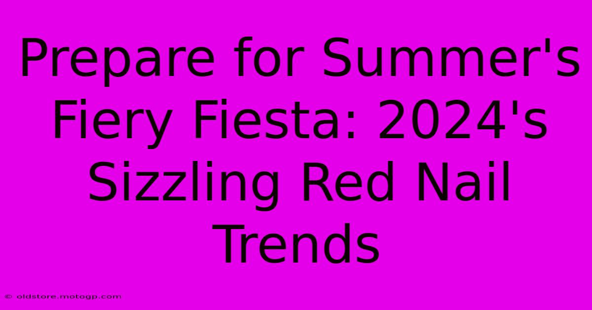 Prepare For Summer's Fiery Fiesta: 2024's Sizzling Red Nail Trends