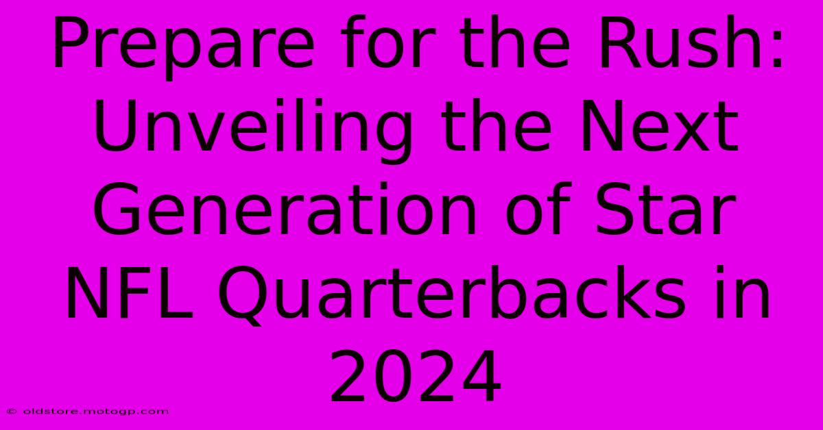 Prepare For The Rush: Unveiling The Next Generation Of Star NFL Quarterbacks In 2024