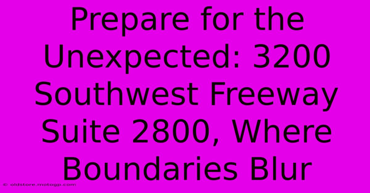 Prepare For The Unexpected: 3200 Southwest Freeway Suite 2800, Where Boundaries Blur