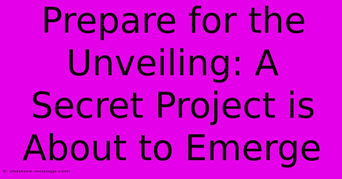 Prepare For The Unveiling: A Secret Project Is About To Emerge