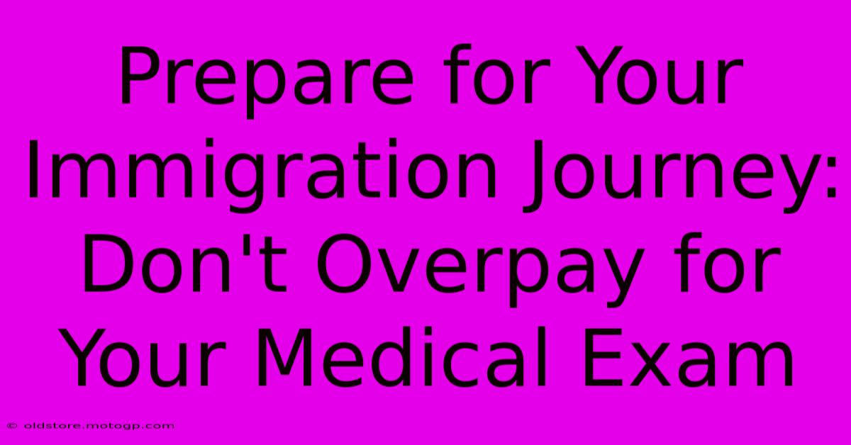 Prepare For Your Immigration Journey: Don't Overpay For Your Medical Exam