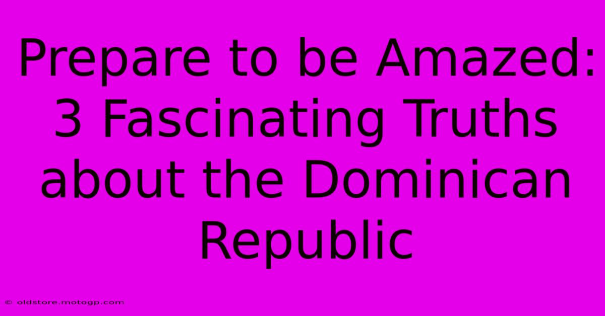 Prepare To Be Amazed: 3 Fascinating Truths About The Dominican Republic