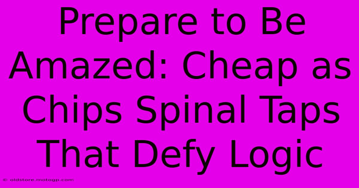 Prepare To Be Amazed: Cheap As Chips Spinal Taps That Defy Logic