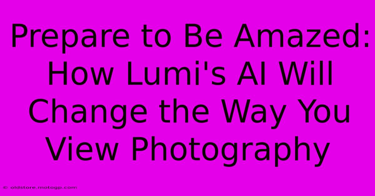 Prepare To Be Amazed: How Lumi's AI Will Change The Way You View Photography