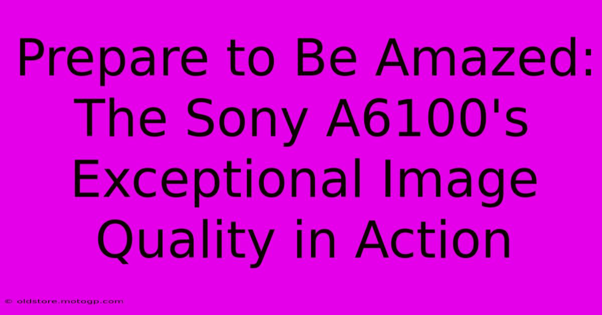 Prepare To Be Amazed: The Sony A6100's Exceptional Image Quality In Action