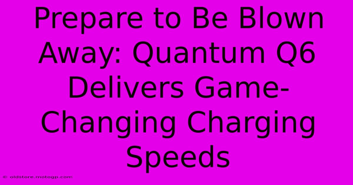 Prepare To Be Blown Away: Quantum Q6 Delivers Game-Changing Charging Speeds