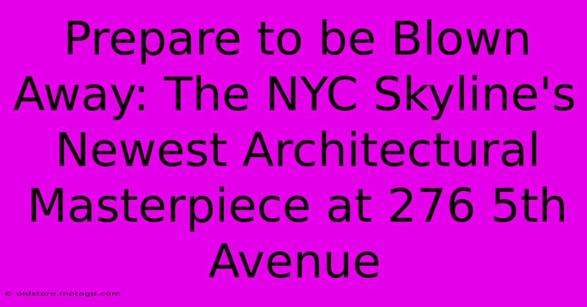 Prepare To Be Blown Away: The NYC Skyline's Newest Architectural Masterpiece At 276 5th Avenue