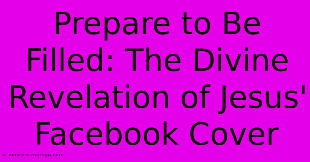 Prepare To Be Filled: The Divine Revelation Of Jesus' Facebook Cover