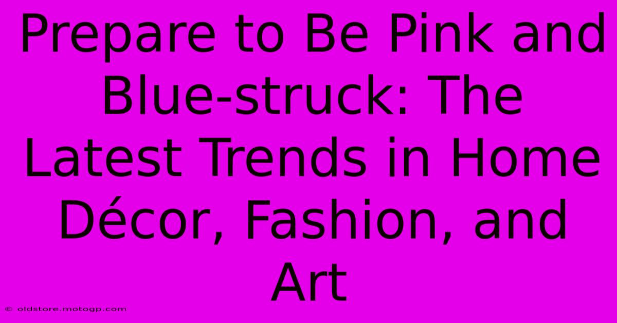 Prepare To Be Pink And Blue-struck: The Latest Trends In Home Décor, Fashion, And Art