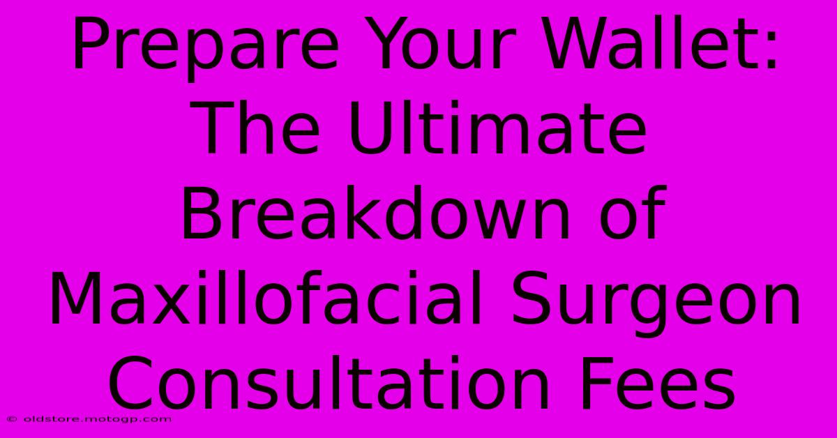 Prepare Your Wallet: The Ultimate Breakdown Of Maxillofacial Surgeon Consultation Fees