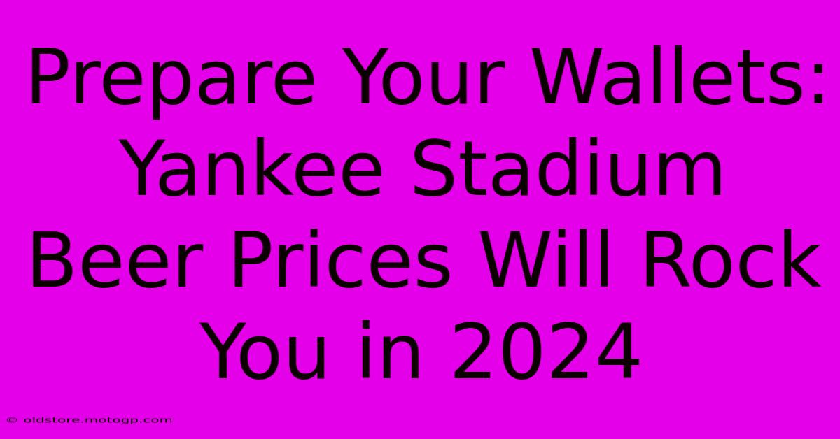 Prepare Your Wallets: Yankee Stadium Beer Prices Will Rock You In 2024