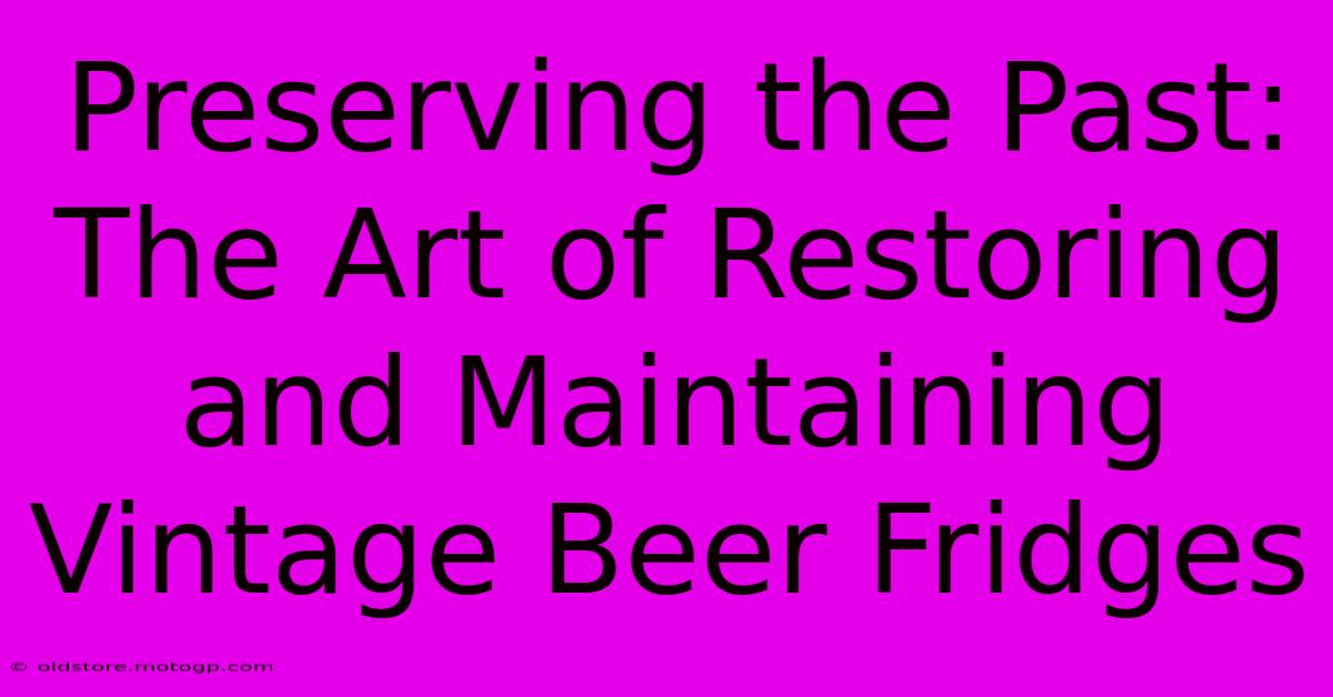 Preserving The Past: The Art Of Restoring And Maintaining Vintage Beer Fridges