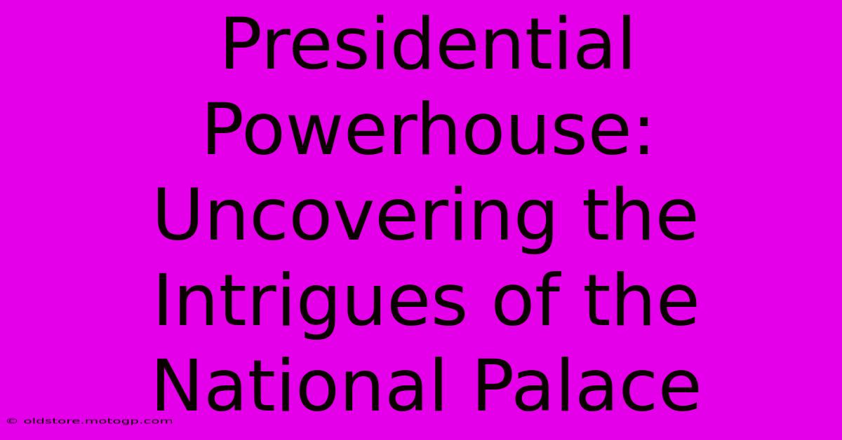 Presidential Powerhouse: Uncovering The Intrigues Of The National Palace