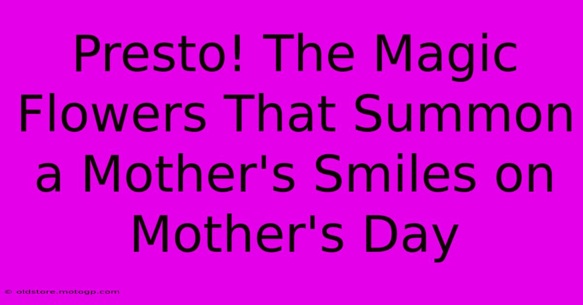 Presto! The Magic Flowers That Summon A Mother's Smiles On Mother's Day