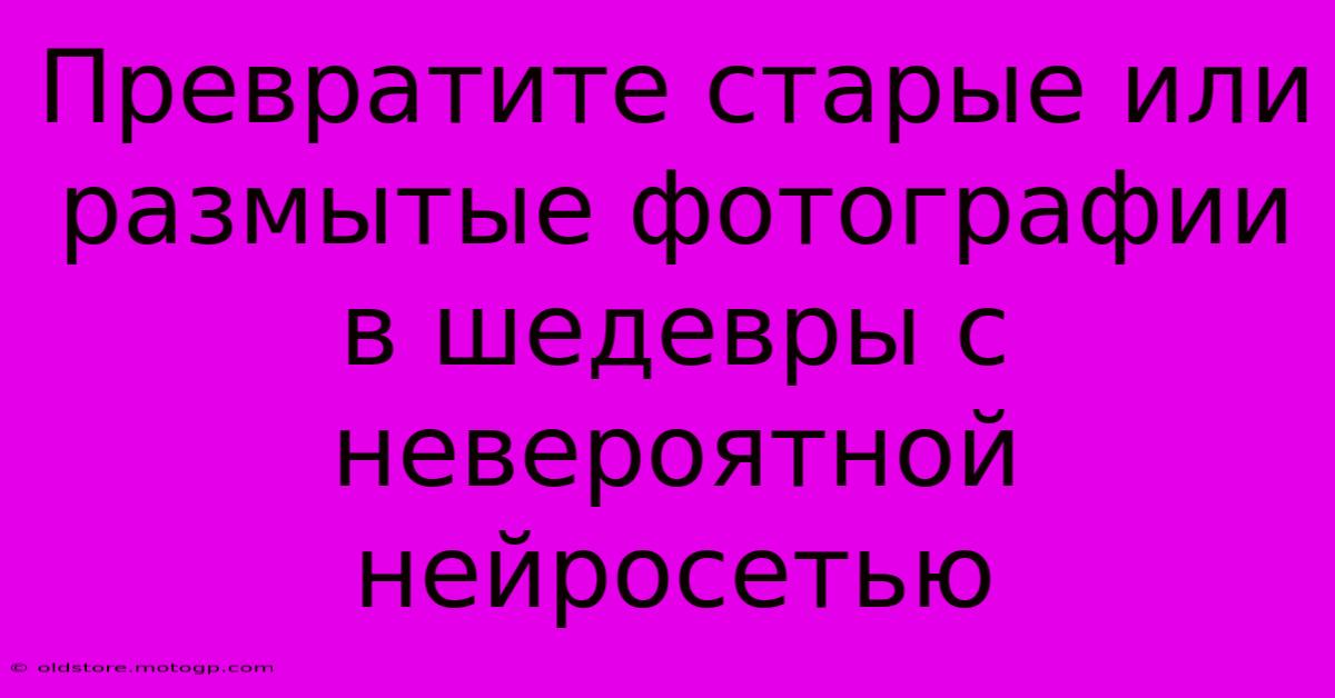 Превратите Старые Или Размытые Фотографии В Шедевры С Невероятной Нейросетью