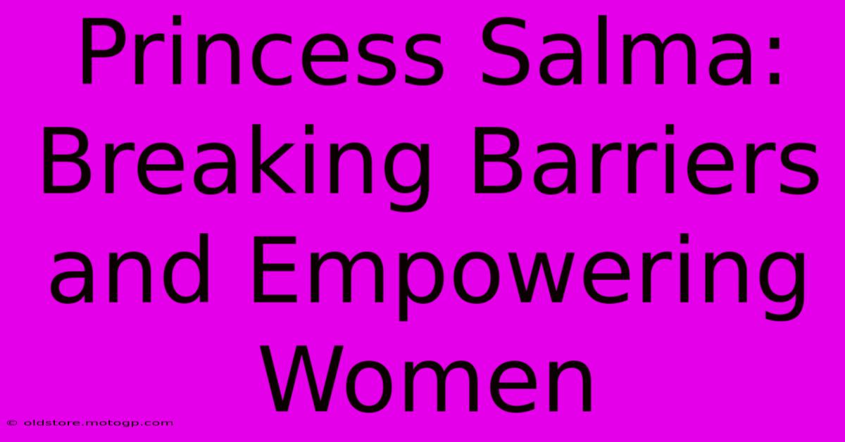 Princess Salma: Breaking Barriers And Empowering Women