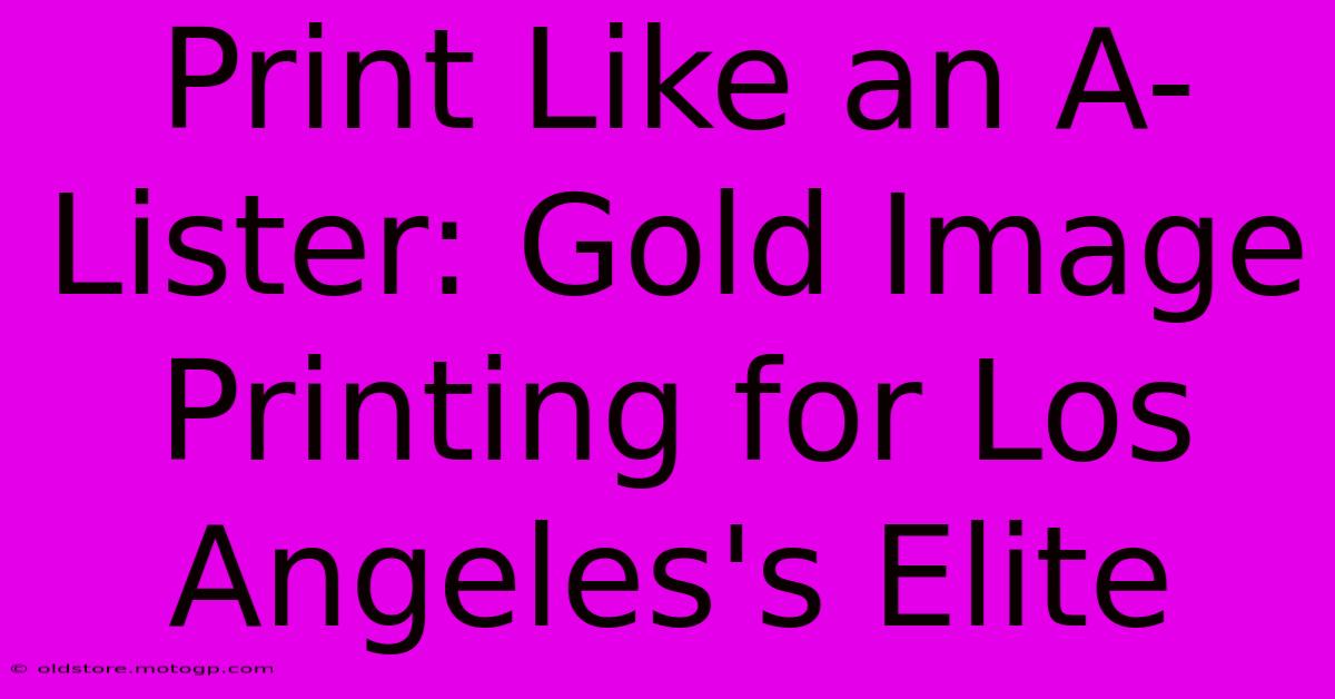 Print Like An A-Lister: Gold Image Printing For Los Angeles's Elite