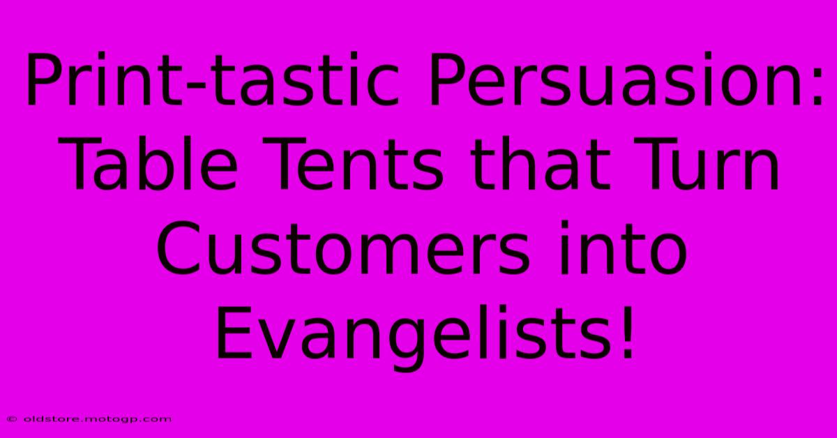 Print-tastic Persuasion: Table Tents That Turn Customers Into Evangelists!