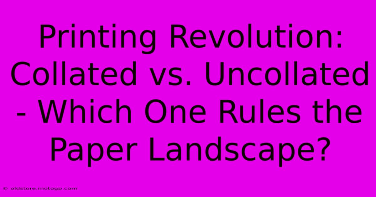 Printing Revolution: Collated Vs. Uncollated - Which One Rules The Paper Landscape?