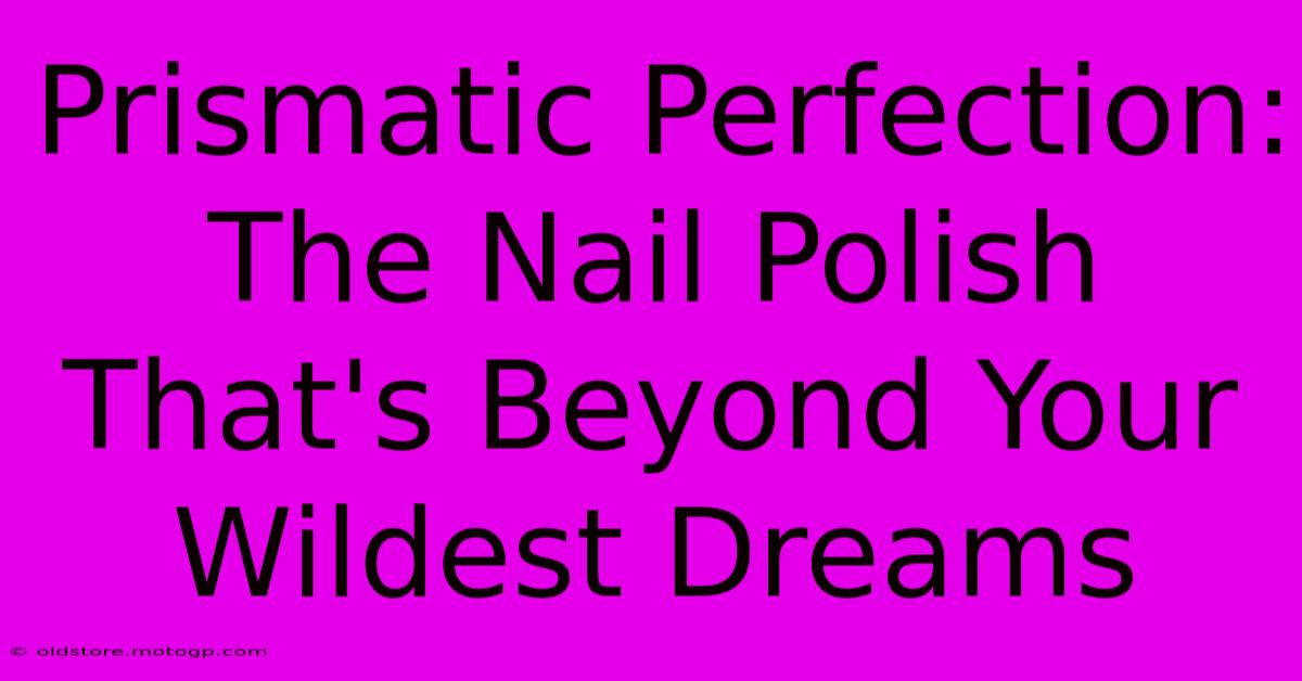 Prismatic Perfection: The Nail Polish That's Beyond Your Wildest Dreams