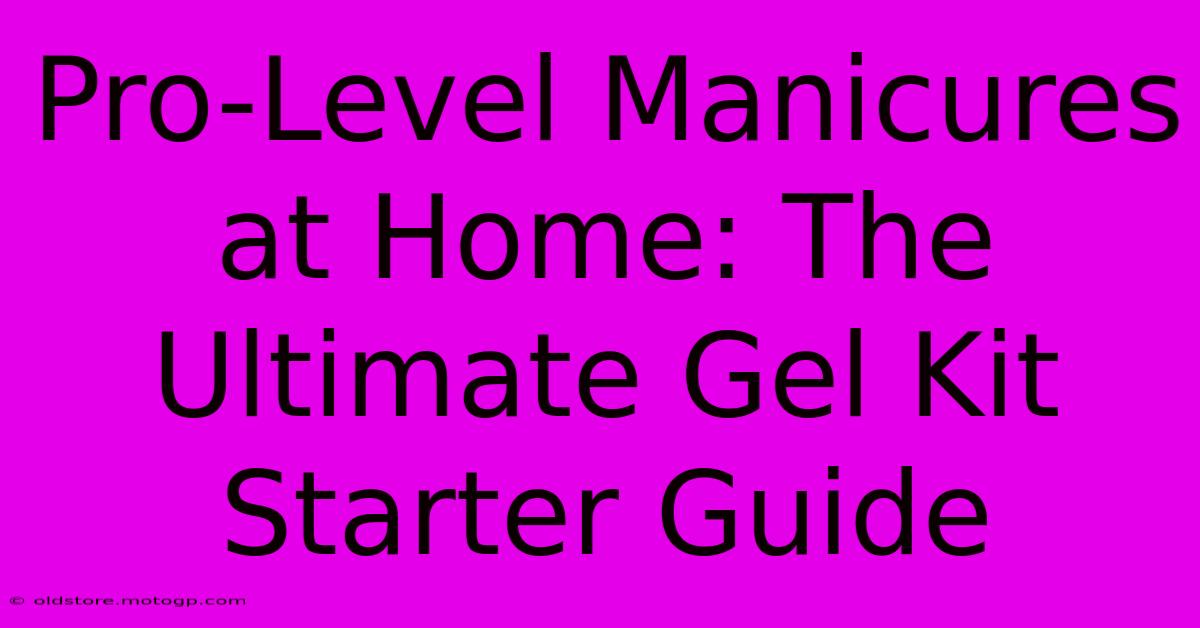 Pro-Level Manicures At Home: The Ultimate Gel Kit Starter Guide