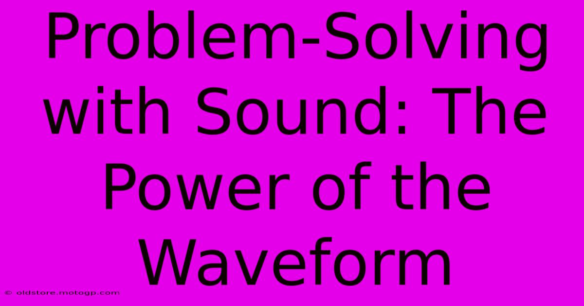 Problem-Solving With Sound: The Power Of The Waveform