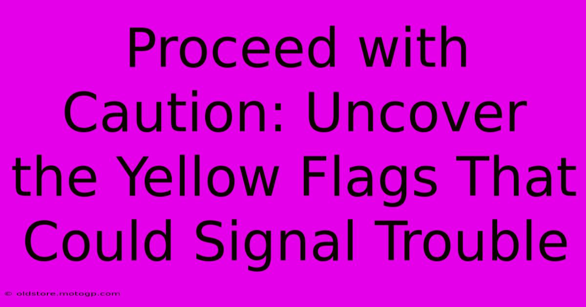 Proceed With Caution: Uncover The Yellow Flags That Could Signal Trouble