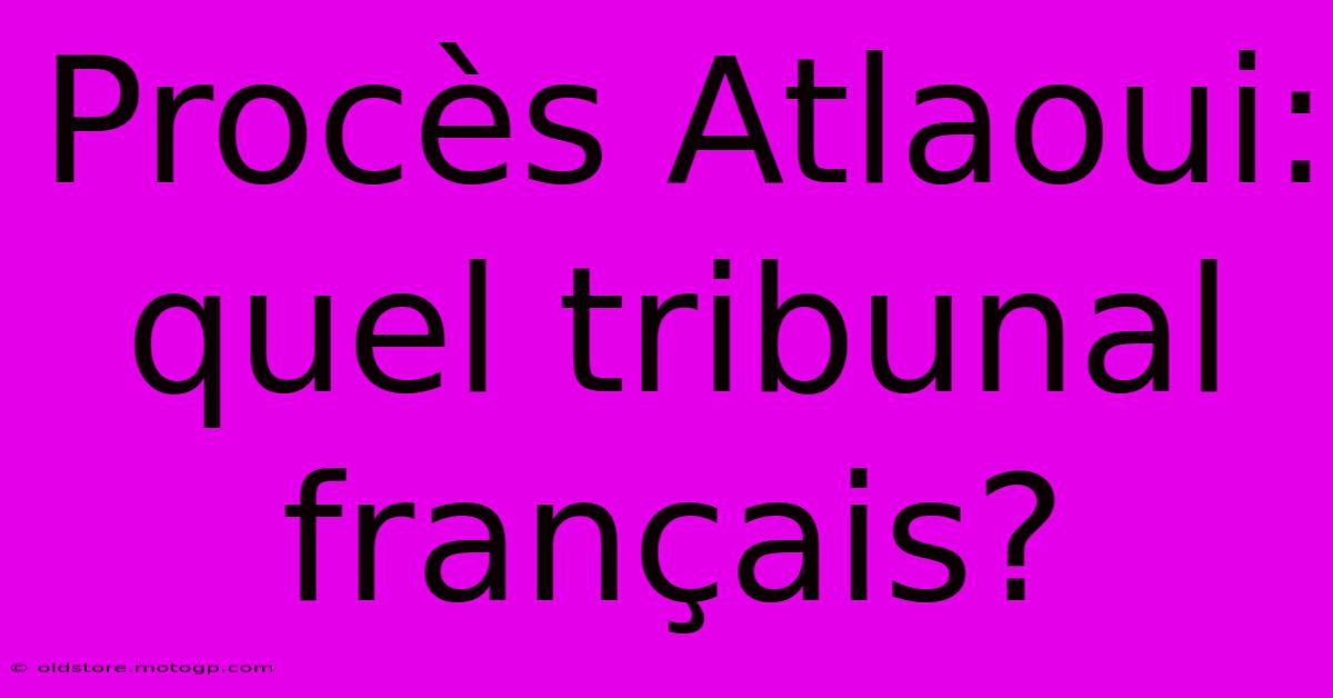 Procès Atlaoui: Quel Tribunal Français?