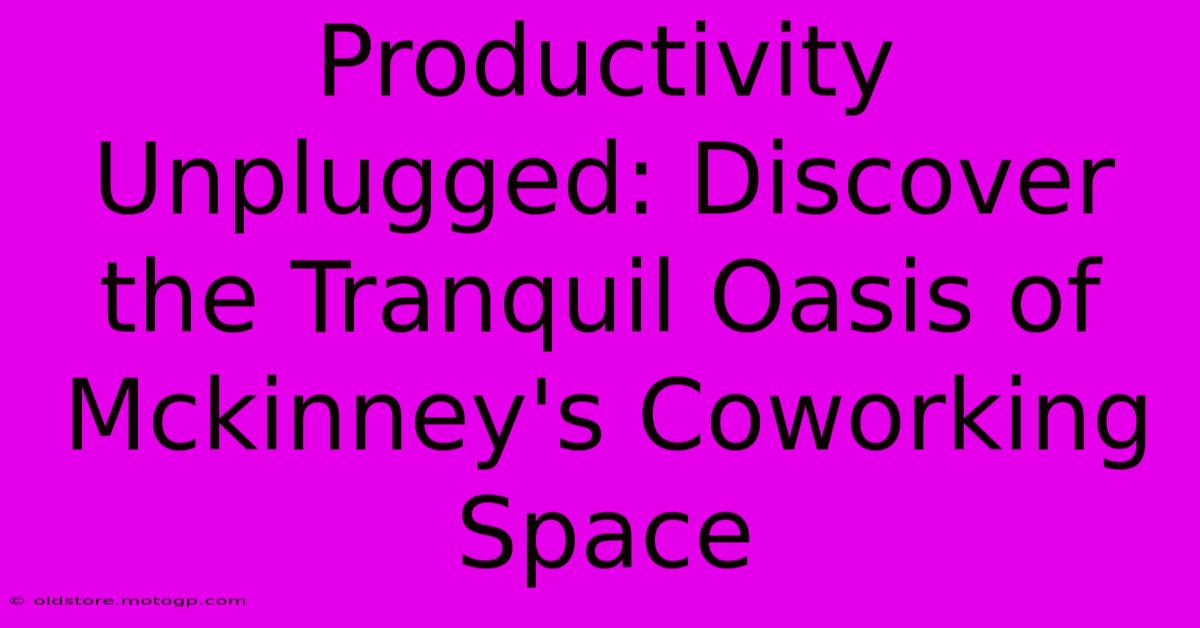 Productivity Unplugged: Discover The Tranquil Oasis Of Mckinney's Coworking Space