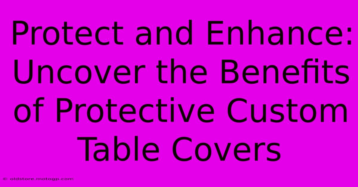 Protect And Enhance: Uncover The Benefits Of Protective Custom Table Covers