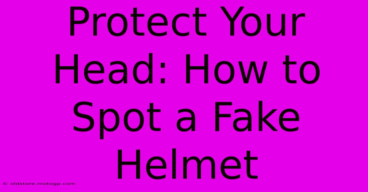 Protect Your Head: How To Spot A Fake Helmet