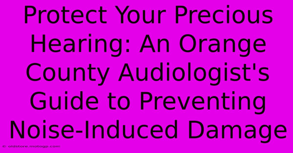 Protect Your Precious Hearing: An Orange County Audiologist's Guide To Preventing Noise-Induced Damage