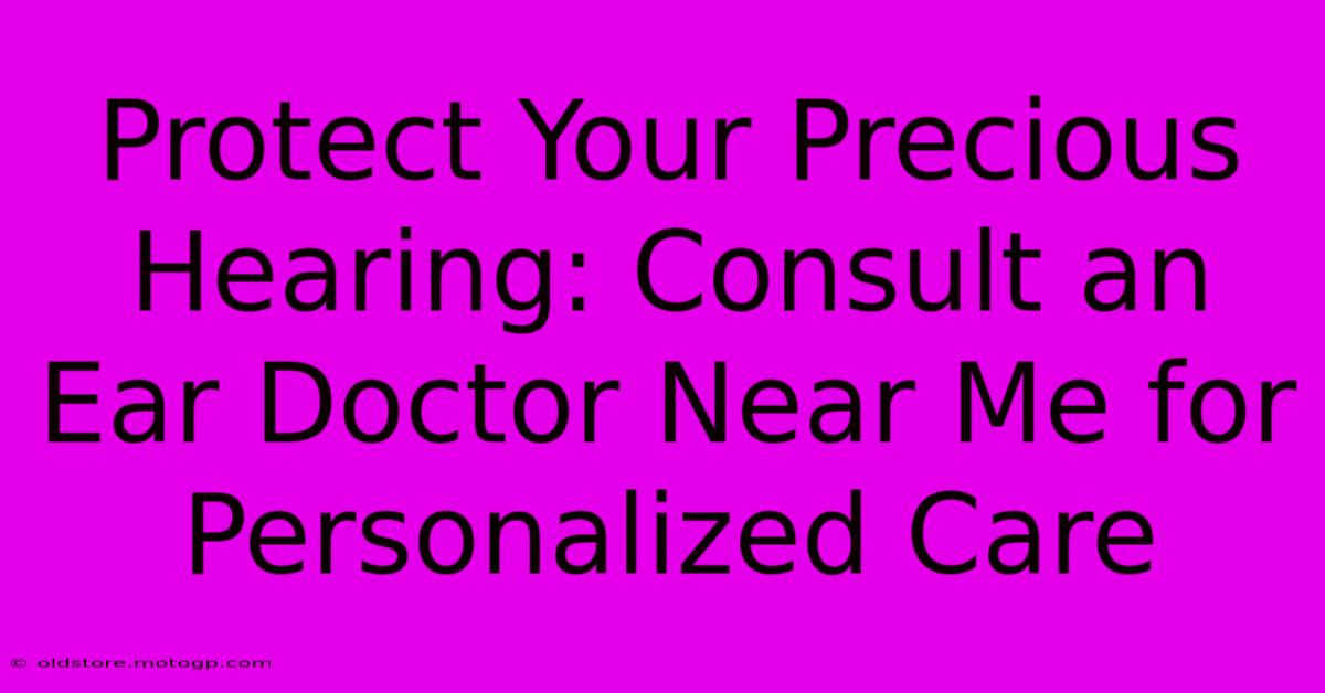 Protect Your Precious Hearing: Consult An Ear Doctor Near Me For Personalized Care