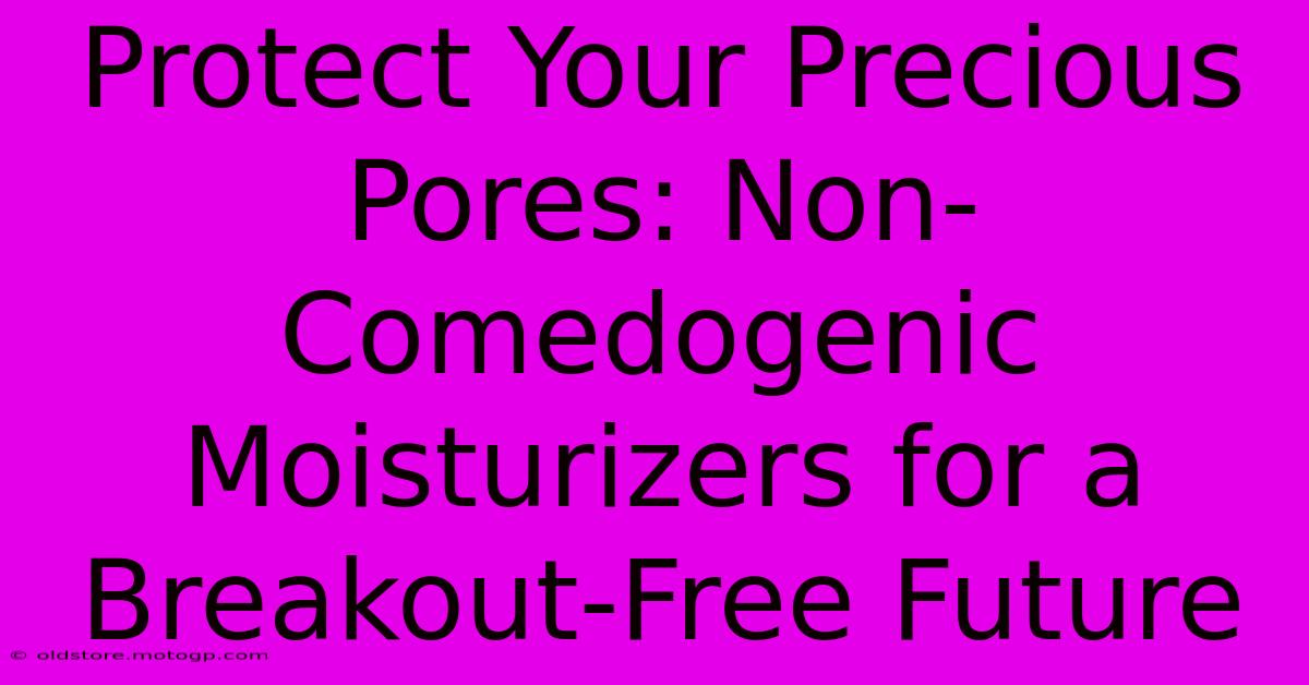 Protect Your Precious Pores: Non-Comedogenic Moisturizers For A Breakout-Free Future