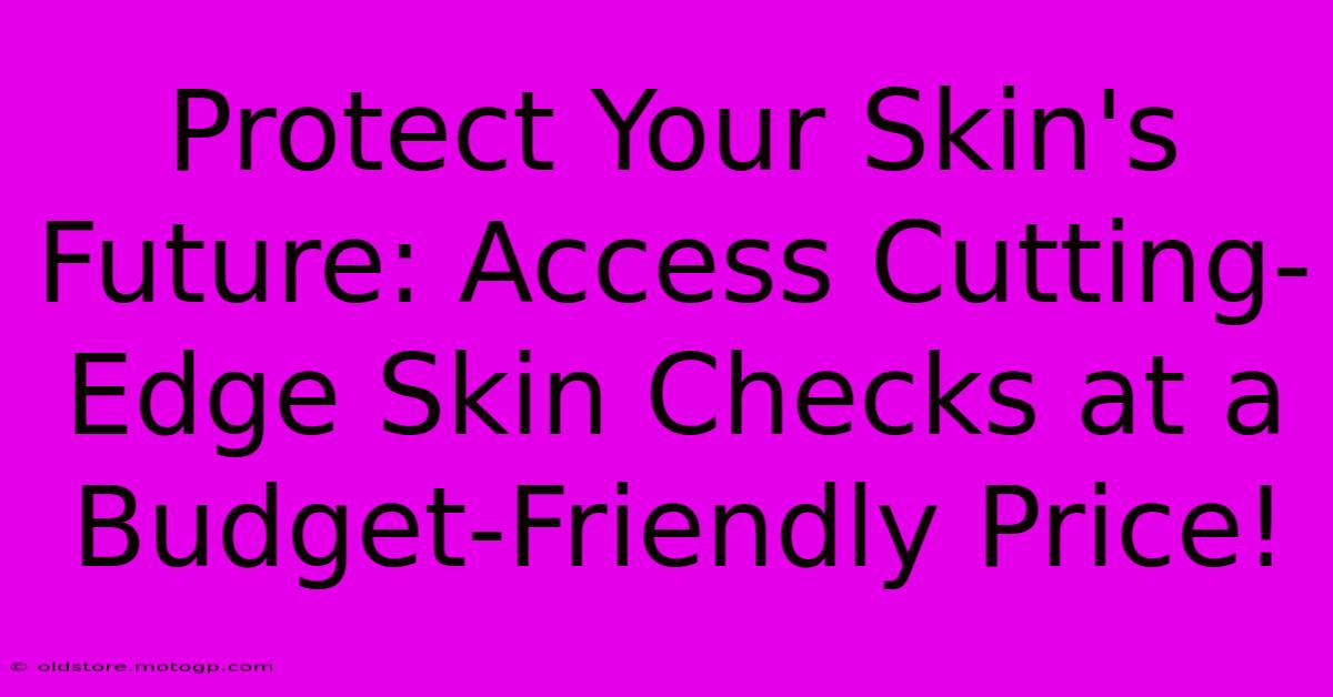 Protect Your Skin's Future: Access Cutting-Edge Skin Checks At A Budget-Friendly Price!