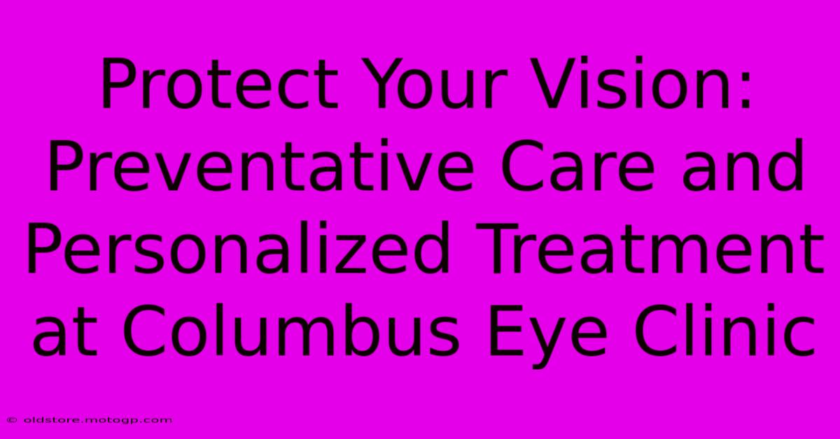 Protect Your Vision: Preventative Care And Personalized Treatment At Columbus Eye Clinic