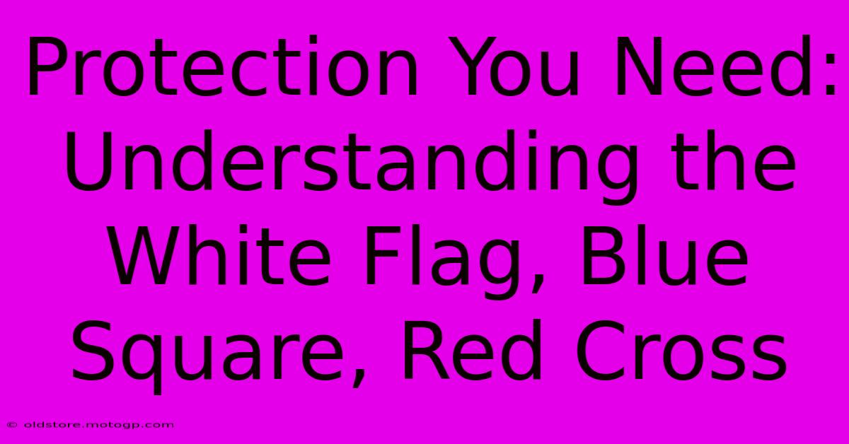 Protection You Need: Understanding The White Flag, Blue Square, Red Cross