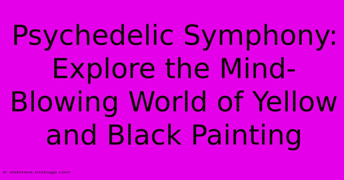 Psychedelic Symphony: Explore The Mind-Blowing World Of Yellow And Black Painting