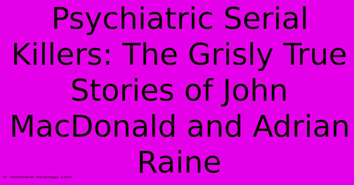 Psychiatric Serial Killers: The Grisly True Stories Of John MacDonald And Adrian Raine