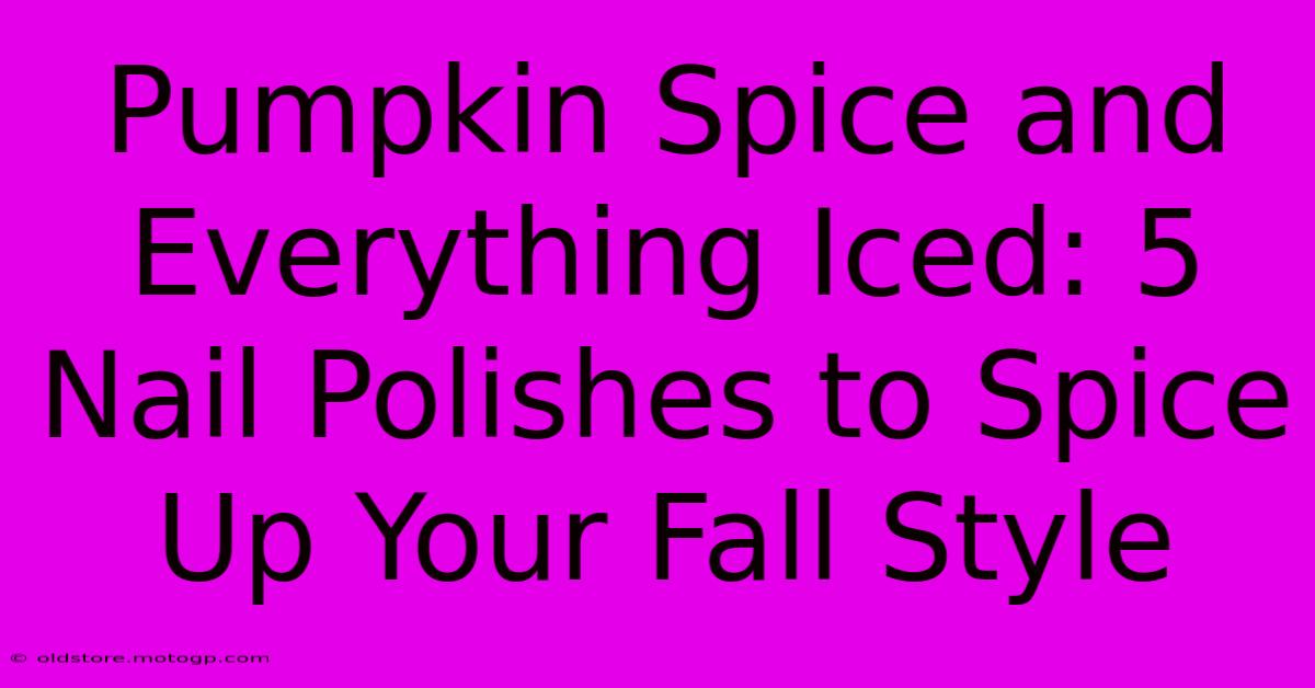 Pumpkin Spice And Everything Iced: 5 Nail Polishes To Spice Up Your Fall Style